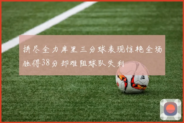 拼尽全力库里三分球表现惊艳全场独得38分却难阻球队失利