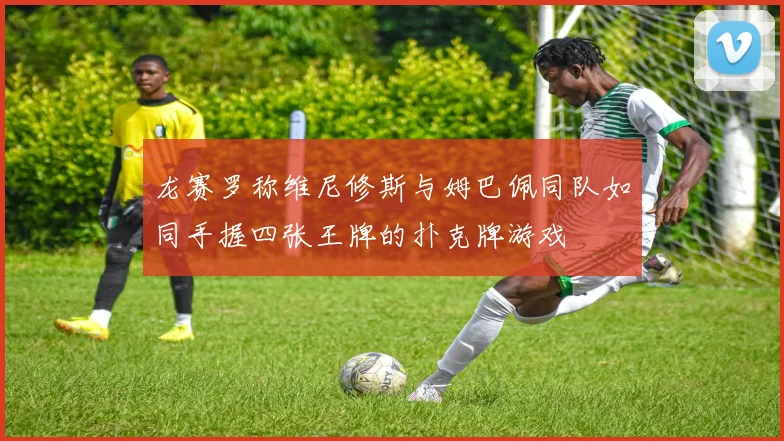 龙赛罗称维尼修斯与姆巴佩同队如同手握四张王牌的扑克牌游戏