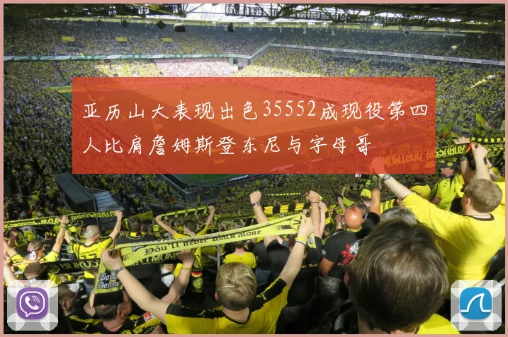 亚历山大表现出色35552成现役第四人比肩詹姆斯登东尼与字母哥