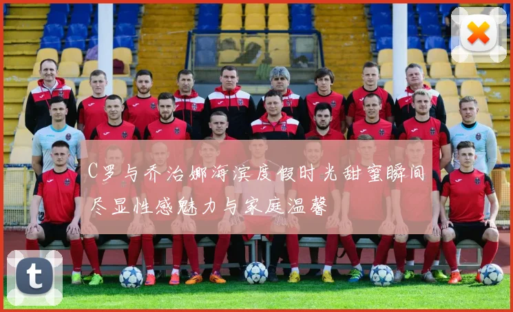 C罗与乔治娜海滨度假时光甜蜜瞬间尽显性感魅力与家庭温馨