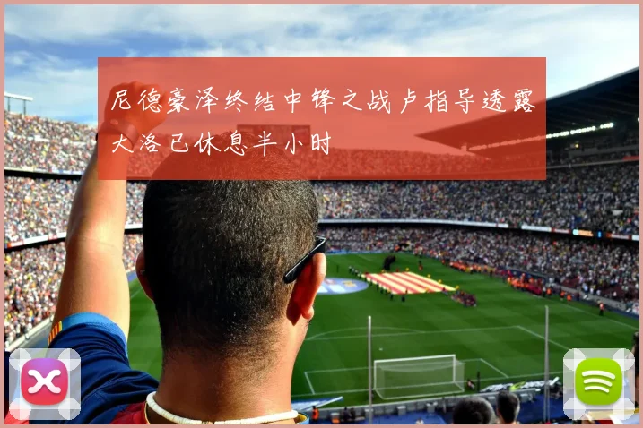 尼德豪泽终结中锋之战卢指导透露大洛已休息半小时