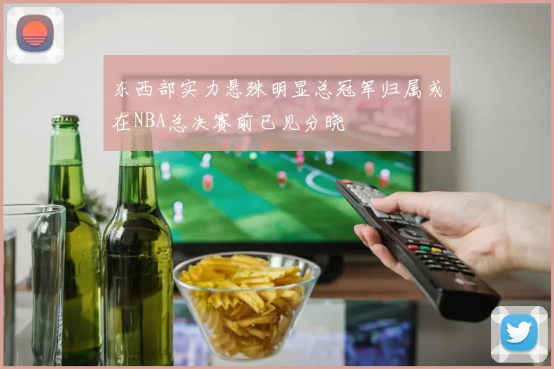 东西部实力悬殊明显总冠军归属或在NBA总决赛前已见分晓