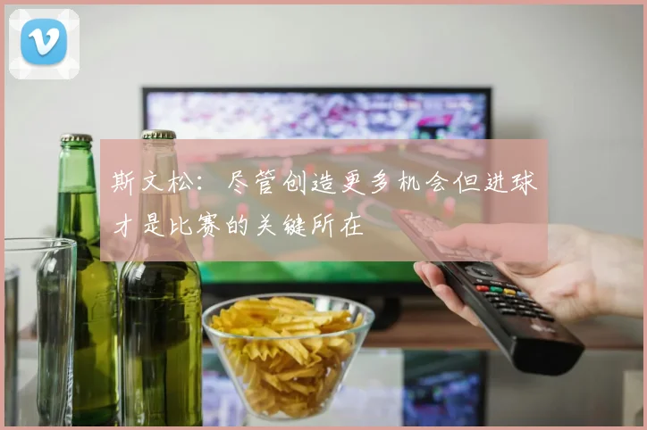 斯文松：尽管创造更多机会但进球才是比赛的关键所在