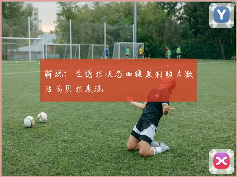 解说：兰德尔状态回暖康利助力激活戈贝尔表现