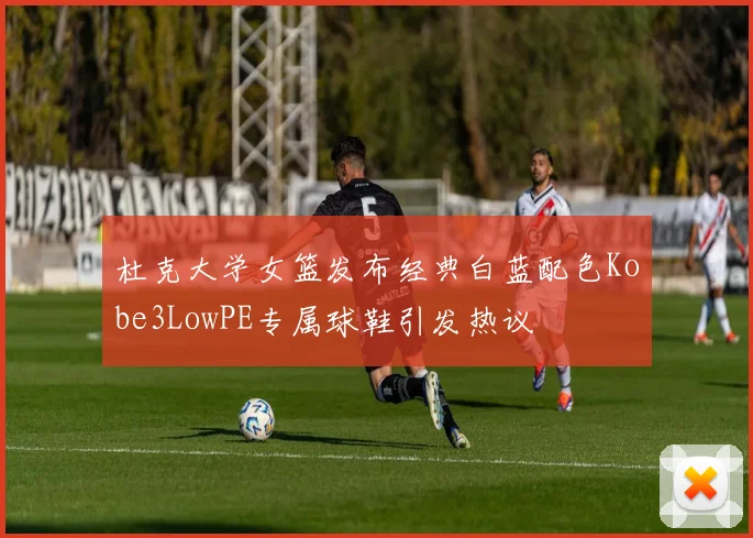 杜克大学女篮发布经典白蓝配色Kobe3LowPE专属球鞋引发热议