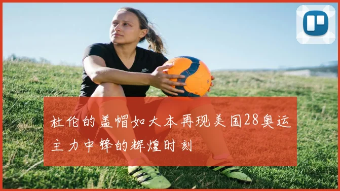 杜伦的盖帽如大本再现美国28奥运主力中锋的辉煌时刻