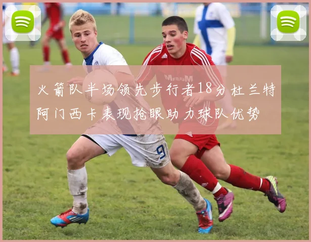 火箭队半场领先步行者18分杜兰特阿门西卡表现抢眼助力球队优势