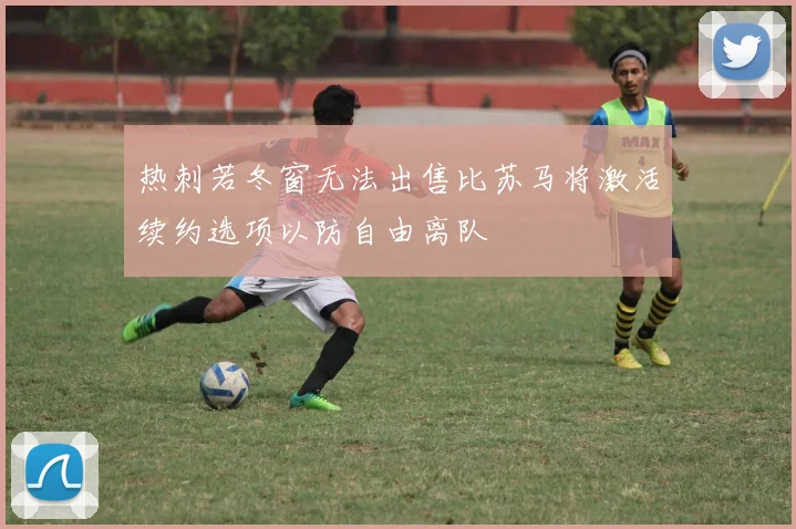 热刺若冬窗无法出售比苏马将激活续约选项以防自由离队