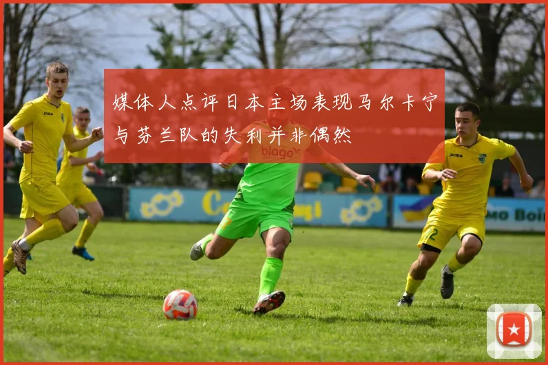 媒体人点评日本主场表现马尔卡宁与芬兰队的失利并非偶然