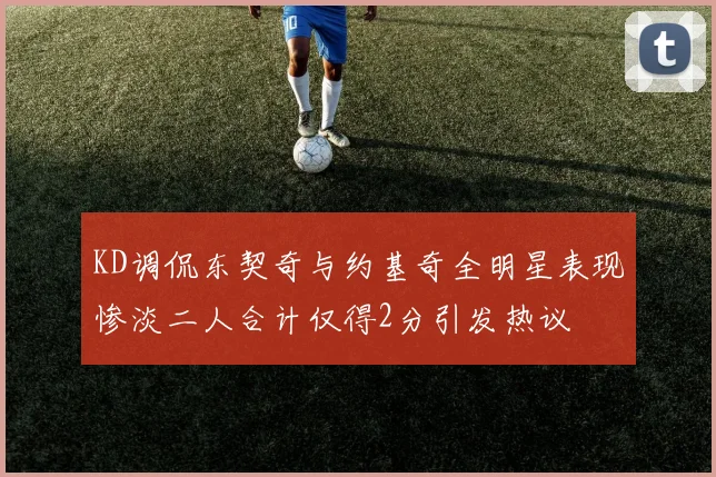 KD调侃东契奇与约基奇全明星表现惨淡二人合计仅得2分引发热议