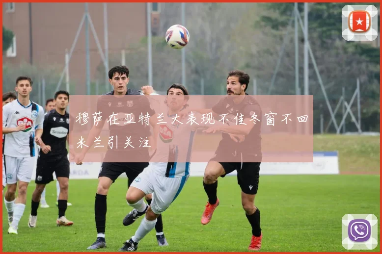穆萨在亚特兰大表现不佳冬窗不回米兰引关注