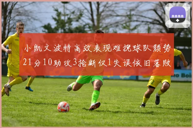 小凯文波特高效表现难挽球队颓势21分10助攻3抢断仅1失误依旧落败