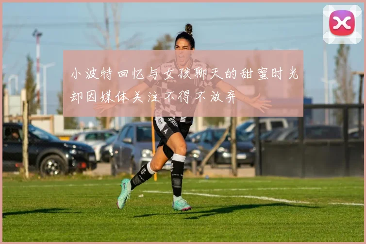 小波特回忆与女孩聊天的甜蜜时光却因媒体关注不得不放弃