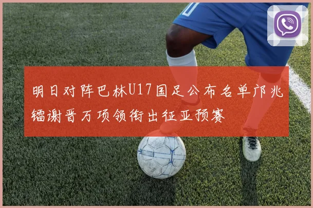 明日对阵巴林U17国足公布名单邝兆镭谢晋万项领衔出征亚预赛