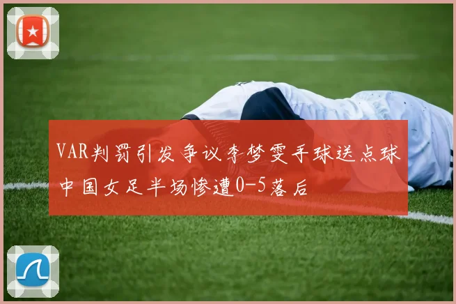 VAR判罚引发争议李梦雯手球送点球中国女足半场惨遭0-5落后