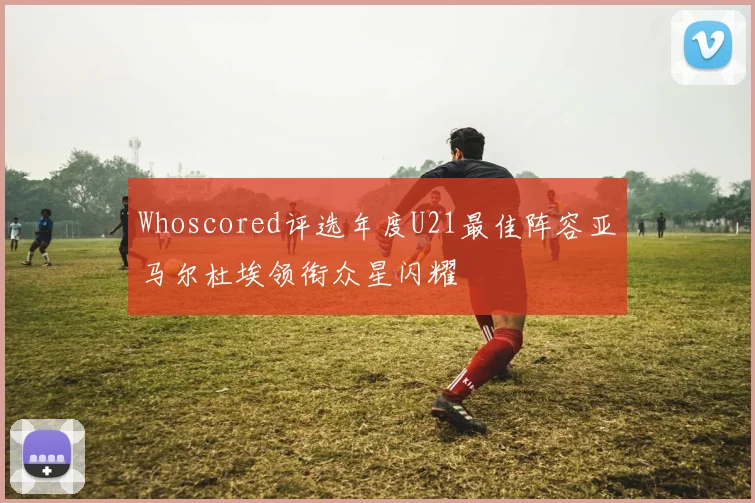 Whoscored评选年度U21最佳阵容亚马尔杜埃领衔众星闪耀