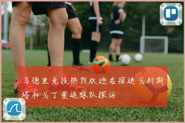 马德里竞技热烈欢迎名宿迭戈科斯塔和戈丁重返球队探访