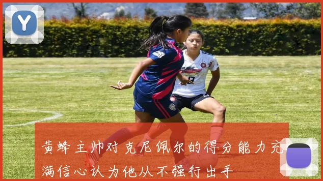 黄蜂主帅对克尼佩尔的得分能力充满信心认为他从不强行出手