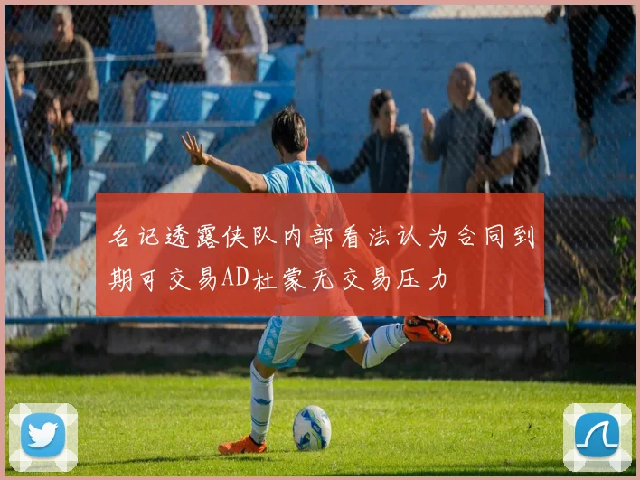 名记透露侠队内部看法认为合同到期可交易AD杜蒙无交易压力