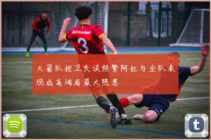 火箭队控卫失误频繁阿杜与全队表现成高端局最大隐患